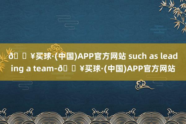 🔥买球·(中国)APP官方网站 such as leading a team-🔥买球·(中国)APP官方网站