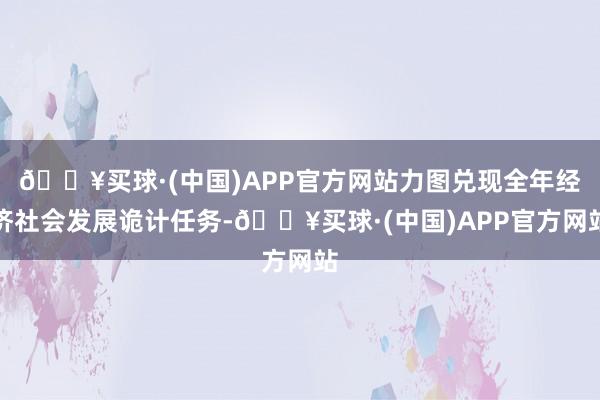🔥买球·(中国)APP官方网站力图兑现全年经济社会发展诡计任务-🔥买球·(中国)APP官方网站
