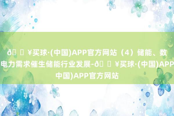 🔥买球·(中国)APP官方网站（4）储能、数据中心：电力需求催生储能行业发展-🔥买球·(中国)APP官方网站