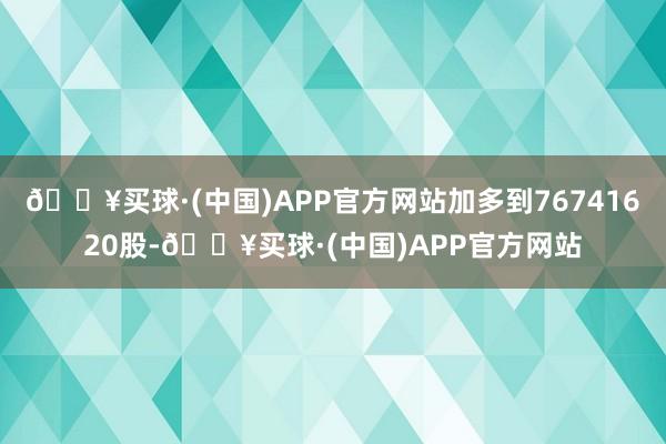 🔥买球·(中国)APP官方网站加多到76741620股-🔥买球·(中国)APP官方网站