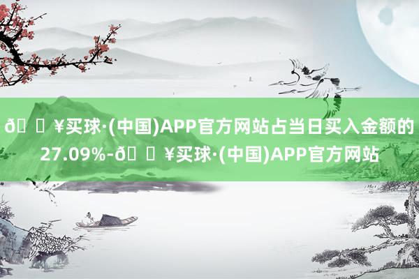 🔥买球·(中国)APP官方网站占当日买入金额的27.09%-🔥买球·(中国)APP官方网站