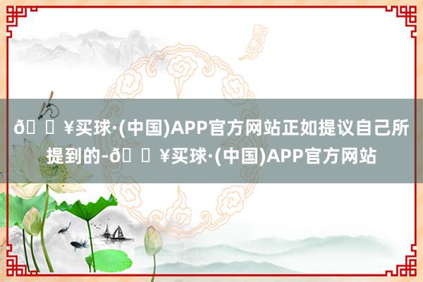 🔥买球·(中国)APP官方网站正如提议自己所提到的-🔥买球·(中国)APP官方网站