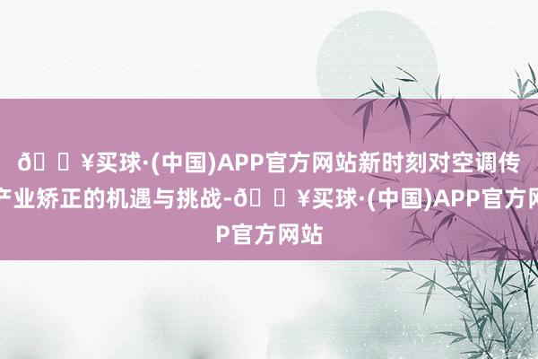 🔥买球·(中国)APP官方网站新时刻对空调传统产业矫正的机遇与挑战-🔥买球·(中国)APP官方网站