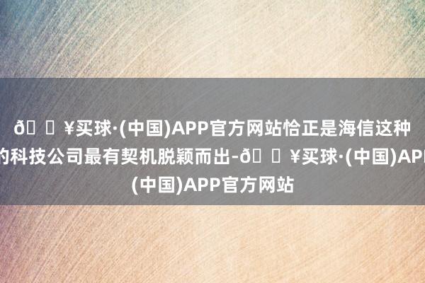 🔥买球·(中国)APP官方网站恰正是海信这种手艺运行的科技公司最有契机脱颖而出-🔥买球·(中国)APP官方网站
