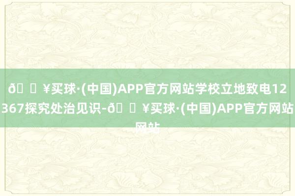 🔥买球·(中国)APP官方网站学校立地致电12367探究处治见识-🔥买球·(中国)APP官方网站