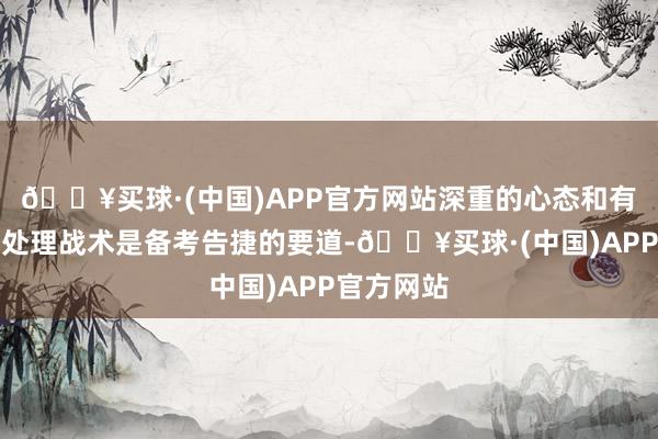 🔥买球·(中国)APP官方网站深重的心态和有用的压力处理战术是备考告捷的要道-🔥买球·(中国)APP官方网站