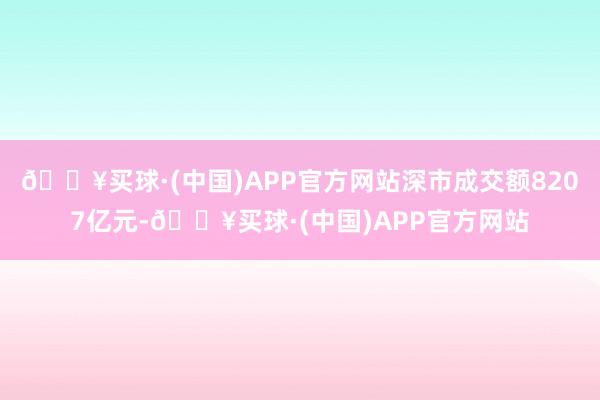 🔥买球·(中国)APP官方网站深市成交额8207亿元-🔥买球·(中国)APP官方网站