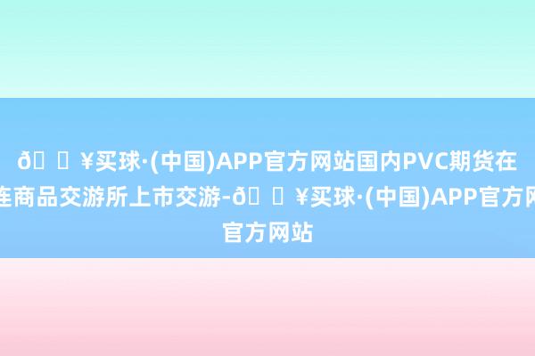 🔥买球·(中国)APP官方网站国内PVC期货在大连商品交游所上市交游-🔥买球·(中国)APP官方网站