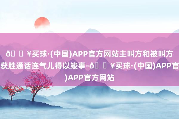 🔥买球·(中国)APP官方网站主叫方和被叫方之间的获胜通话连气儿得以竣事-🔥买球·(中国)APP官方网站