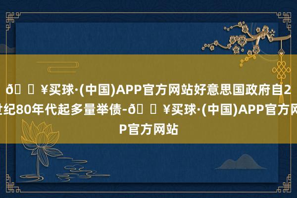 🔥买球·(中国)APP官方网站好意思国政府自20世纪80年代起多量举债-🔥买球·(中国)APP官方网站