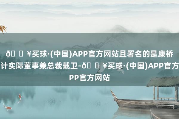 🔥买球·(中国)APP官方网站且署名的是康桥悦生计实际董事兼总裁戴卫-🔥买球·(中国)APP官方网站