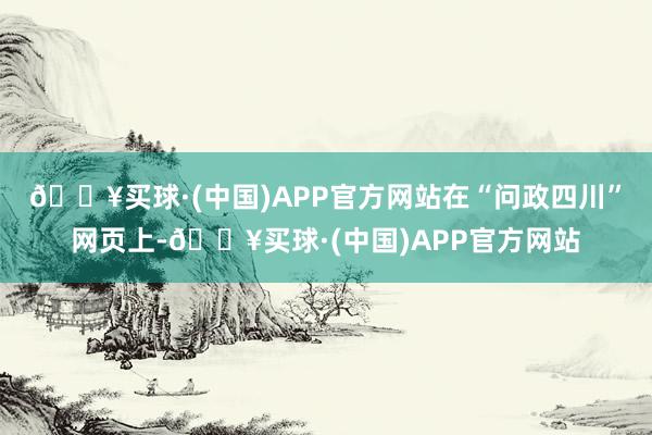 🔥买球·(中国)APP官方网站在“问政四川”网页上-🔥买球·(中国)APP官方网站