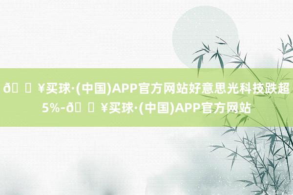 🔥买球·(中国)APP官方网站好意思光科技跌超5%-🔥买球·(中国)APP官方网站