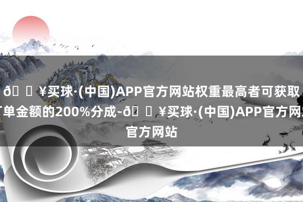 🔥买球·(中国)APP官方网站权重最高者可获取订单金额的200%分成-🔥买球·(中国)APP官方网站