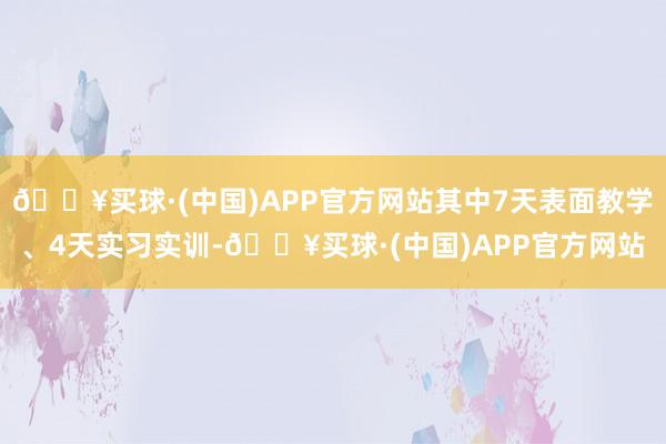 🔥买球·(中国)APP官方网站其中7天表面教学、4天实习实训-🔥买球·(中国)APP官方网站
