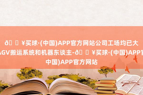 🔥买球·(中国)APP官方网站公司工场均已大批阁下AGV搬运系统和机器东谈主-🔥买球·(中国)APP官方网站