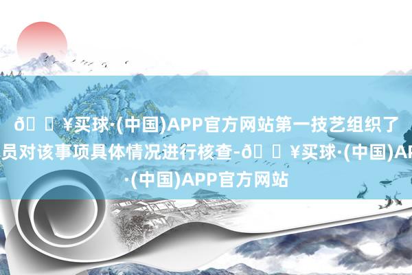 🔥买球·(中国)APP官方网站第一技艺组织了联系东谈主员对该事项具体情况进行核查-🔥买球·(中国)APP官方网站