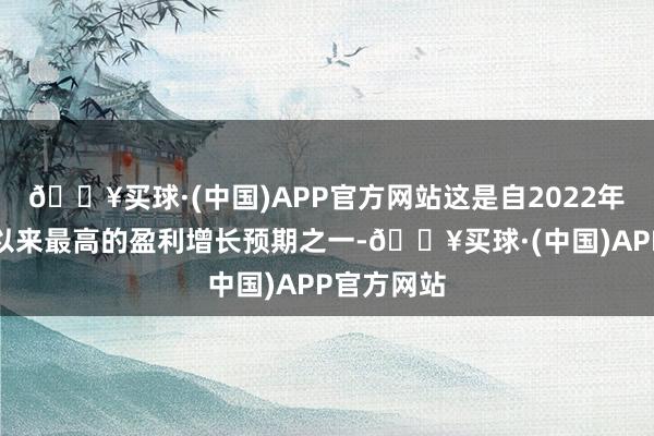 🔥买球·(中国)APP官方网站这是自2022年第一季度以来最高的盈利增长预期之一-🔥买球·(中国)APP官方网站