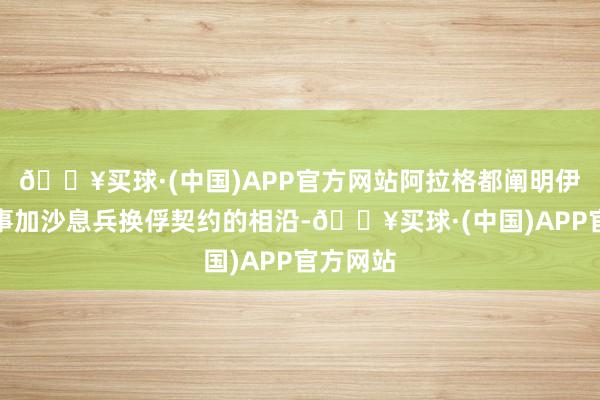 🔥买球·(中国)APP官方网站阿拉格都阐明伊朗对竣事加沙息兵换俘契约的相沿-🔥买球·(中国)APP官方网站