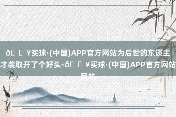 🔥买球·(中国)APP官方网站为后世的东谈主才袭取开了个好头-🔥买球·(中国)APP官方网站