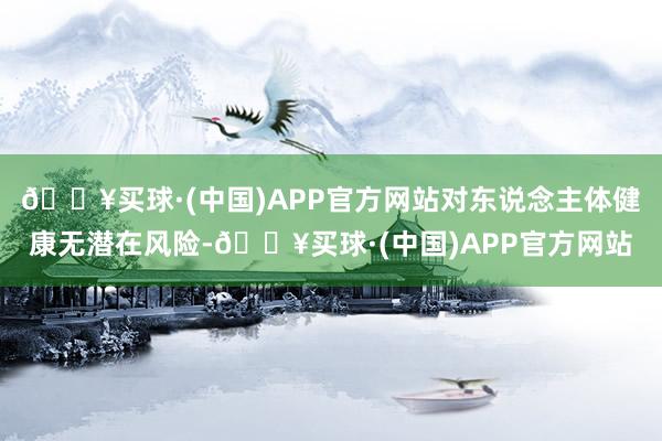 🔥买球·(中国)APP官方网站对东说念主体健康无潜在风险-🔥买球·(中国)APP官方网站