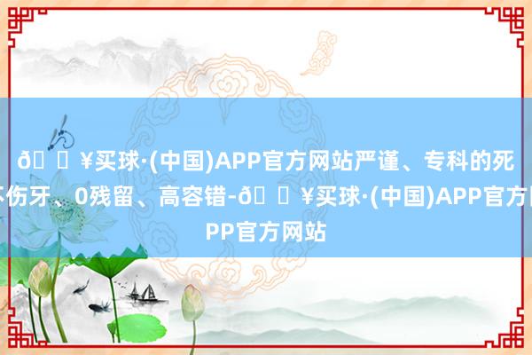 🔥买球·(中国)APP官方网站严谨、专科的死磕不伤牙、0残留、高容错-🔥买球·(中国)APP官方网站