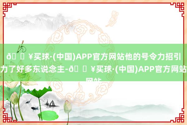 🔥买球·(中国)APP官方网站他的号令力招引力了好多东说念主-🔥买球·(中国)APP官方网站