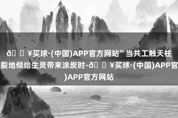 🔥买球·(中国)APP官方网站”当共工触天柱引发天裂地倾给生灵带来涂炭时-🔥买球·(中国)APP官方网站