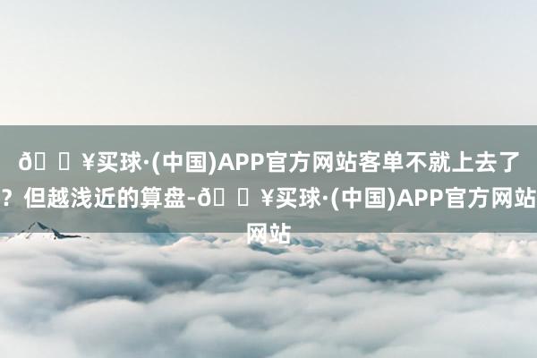 🔥买球·(中国)APP官方网站客单不就上去了？但越浅近的算盘-🔥买球·(中国)APP官方网站