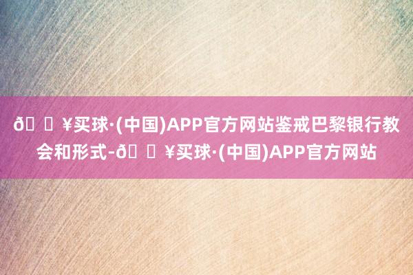 🔥买球·(中国)APP官方网站鉴戒巴黎银行教会和形式-🔥买球·(中国)APP官方网站