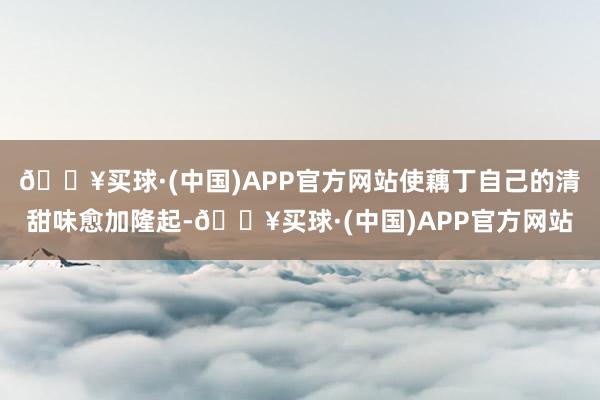 🔥买球·(中国)APP官方网站使藕丁自己的清甜味愈加隆起-🔥买球·(中国)APP官方网站