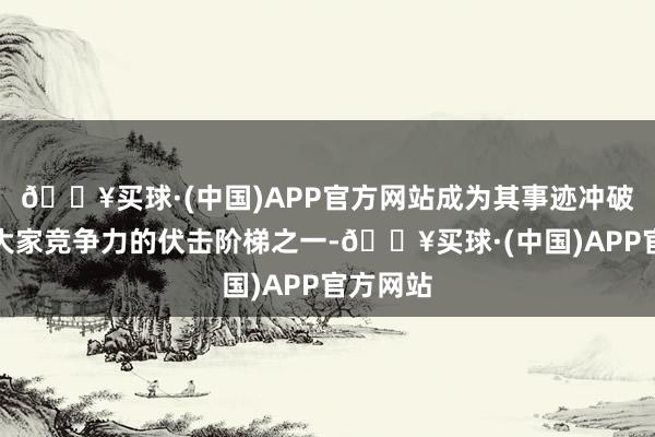 🔥买球·(中国)APP官方网站成为其事迹冲破、培植大家竞争力的伏击阶梯之一-🔥买球·(中国)APP官方网站