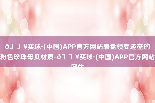 🔥买球·(中国)APP官方网站表盘领受邃密的粉色珍珠母贝材质-🔥买球·(中国)APP官方网站