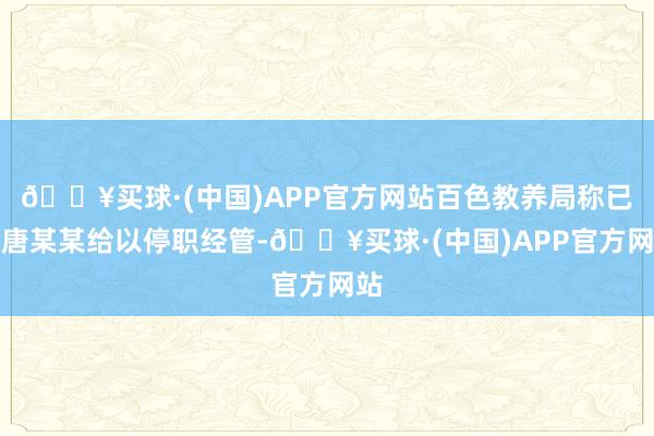 🔥买球·(中国)APP官方网站百色教养局称已对唐某某给以停职经管-🔥买球·(中国)APP官方网站