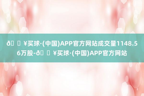 🔥买球·(中国)APP官方网站成交量1148.56万股-🔥买球·(中国)APP官方网站