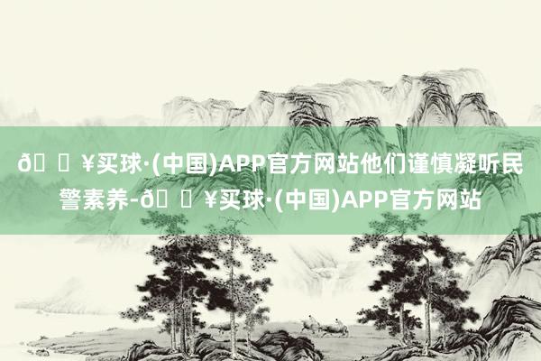 🔥买球·(中国)APP官方网站他们谨慎凝听民警素养-🔥买球·(中国)APP官方网站