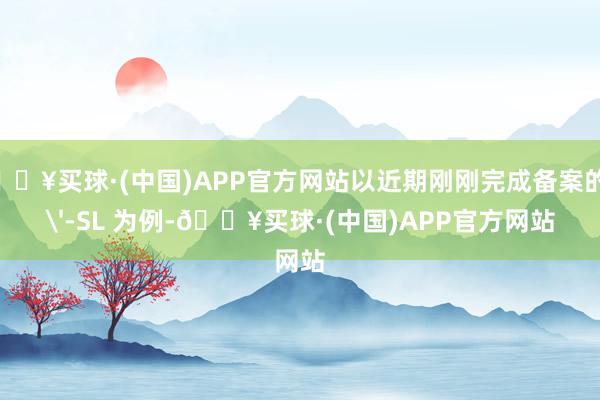 🔥买球·(中国)APP官方网站以近期刚刚完成备案的 3'-SL 为例-🔥买球·(中国)APP官方网站