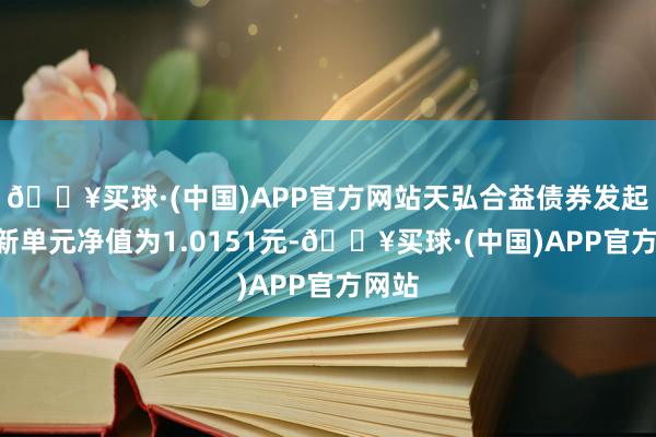 🔥买球·(中国)APP官方网站天弘合益债券发起A最新单元净值为1.0151元-🔥买球·(中国)APP官方网站