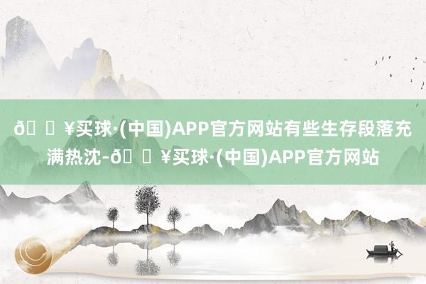 🔥买球·(中国)APP官方网站有些生存段落充满热沈-🔥买球·(中国)APP官方网站