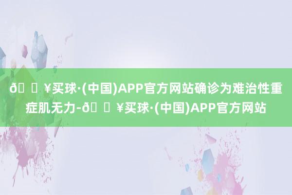 🔥买球·(中国)APP官方网站确诊为难治性重症肌无力-🔥买球·(中国)APP官方网站
