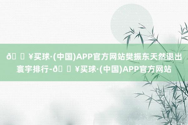 🔥买球·(中国)APP官方网站樊振东天然退出寰宇排行-🔥买球·(中国)APP官方网站