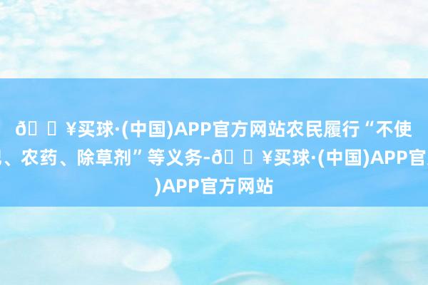 🔥买球·(中国)APP官方网站农民履行“不使用化肥、农药、除草剂”等义务-🔥买球·(中国)APP官方网站