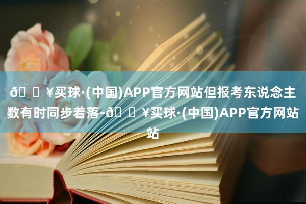 🔥买球·(中国)APP官方网站但报考东说念主数有时同步着落-🔥买球·(中国)APP官方网站