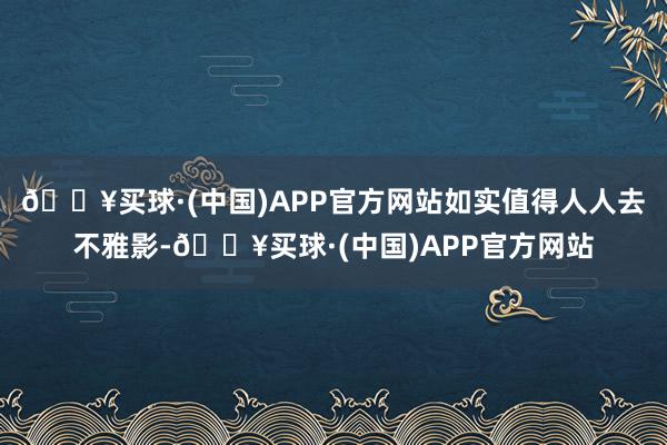 🔥买球·(中国)APP官方网站如实值得人人去不雅影-🔥买球·(中国)APP官方网站