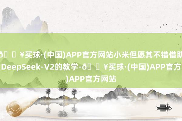 🔥买球·(中国)APP官方网站小米但愿其不错借助设置DeepSeek-V2的教学-🔥买球·(中国)APP官方网站