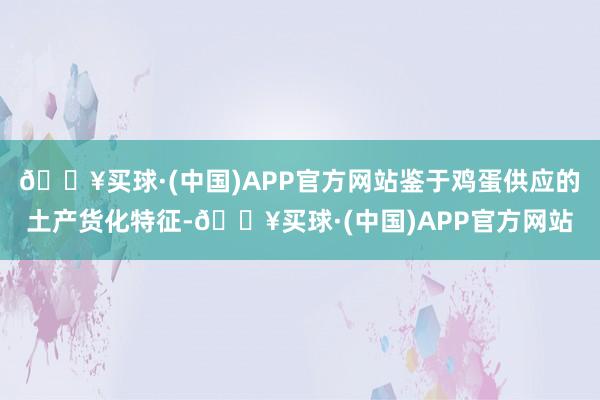 🔥买球·(中国)APP官方网站鉴于鸡蛋供应的土产货化特征-🔥买球·(中国)APP官方网站