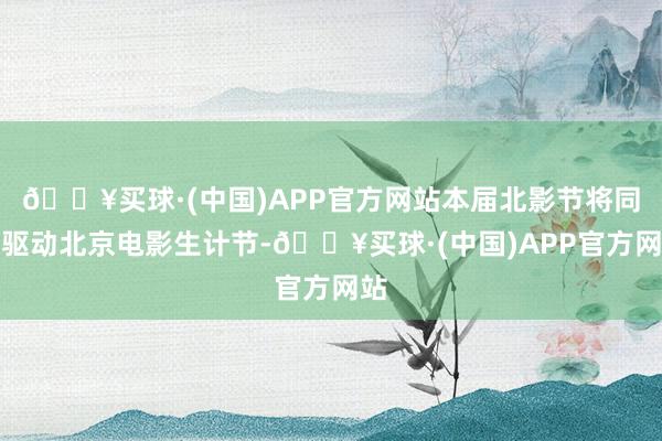 🔥买球·(中国)APP官方网站本届北影节将同步驱动北京电影生计节-🔥买球·(中国)APP官方网站