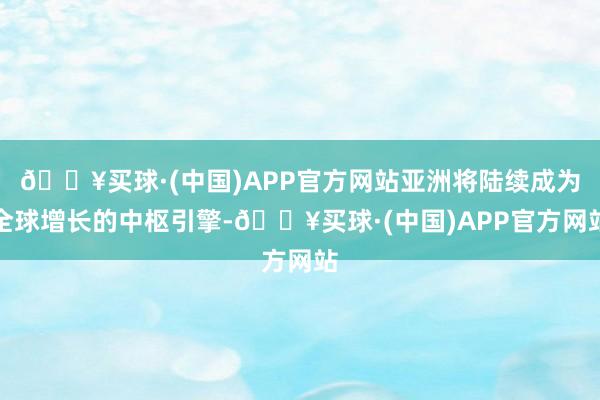 🔥买球·(中国)APP官方网站亚洲将陆续成为全球增长的中枢引擎-🔥买球·(中国)APP官方网站