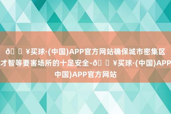 🔥买球·(中国)APP官方网站确保城市密集区域、电力才智等要害场所的十足安全-🔥买球·(中国)APP官方网站