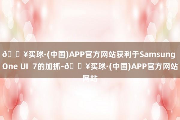 🔥买球·(中国)APP官方网站获利于Samsung One UI  7的加抓-🔥买球·(中国)APP官方网站